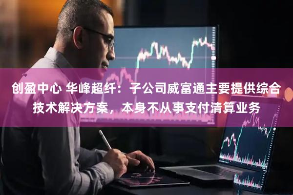 创盈中心 华峰超纤：子公司威富通主要提供综合技术解决方案，本身不从事支付清算业务