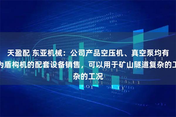 天盈配 东亚机械：公司产品空压机、真空泵均有作为盾构机的配套设备销售，可以用于矿山隧道复杂的工况