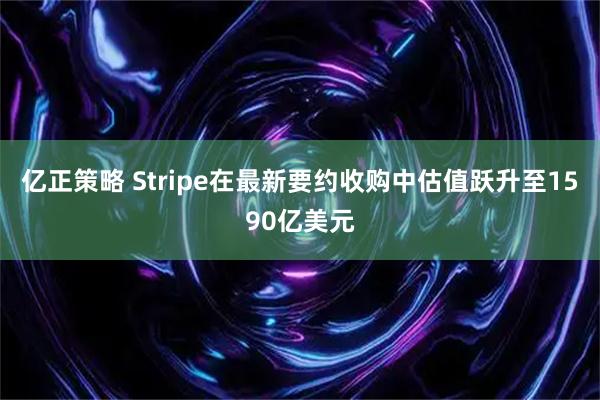 亿正策略 Stripe在最新要约收购中估值跃升至1590亿美元