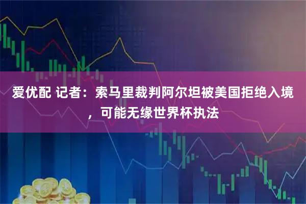 爱优配 记者：索马里裁判阿尔坦被美国拒绝入境，可能无缘世界杯执法