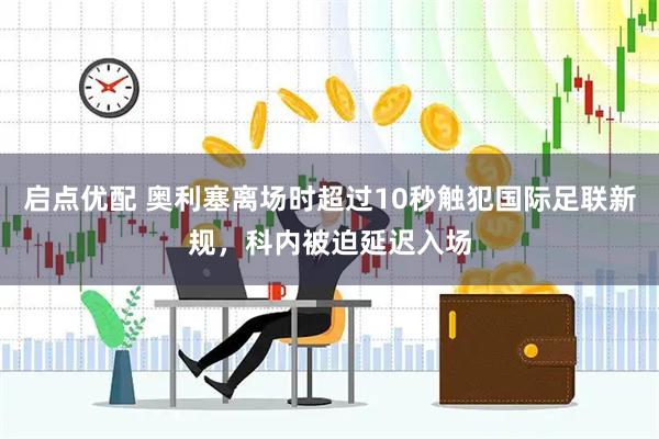 启点优配 奥利塞离场时超过10秒触犯国际足联新规，科内被迫延迟入场