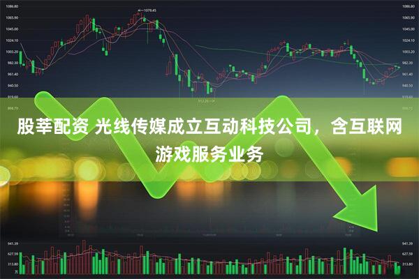 股莘配资 光线传媒成立互动科技公司，含互联网游戏服务业务