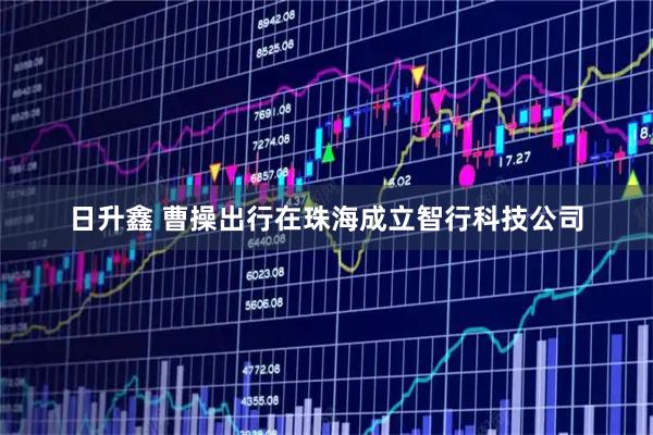 日升鑫 曹操出行在珠海成立智行科技公司